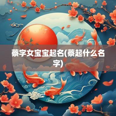 蔡字女宝宝起名(蔡起什么名字)