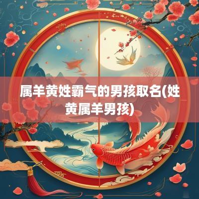 属羊黄姓霸气的男孩取名(姓黄属羊男孩)