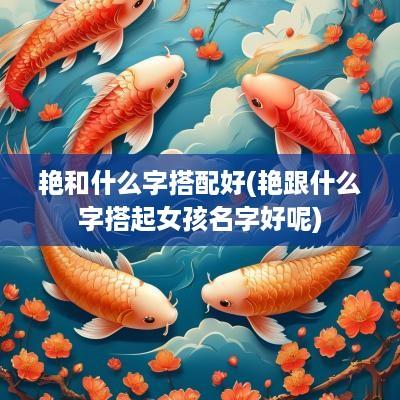 艳和什么字搭配好(艳跟什么字搭起女孩名字好呢)