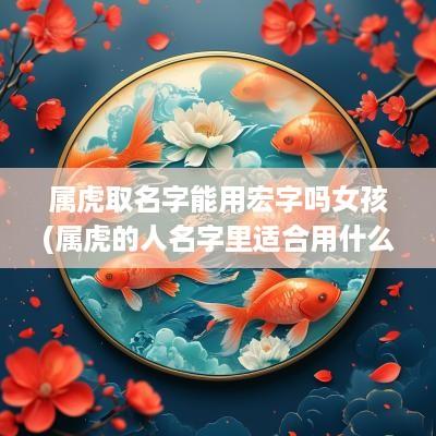属虎取名字能用宏字吗女孩(属虎的人名字里适合用什么字)