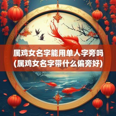 属鸡女名字能用单人字旁吗(属鸡女名字带什么偏旁好)