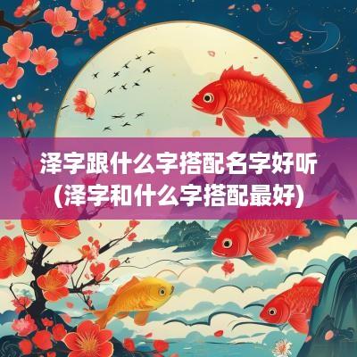 泽字跟什么字搭配名字好听(泽字和什么字搭配最好)