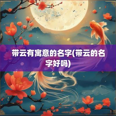 带云有寓意的名字(带云的名字好吗)