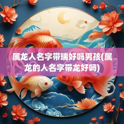 属龙人名字带瑞好吗男孩(属龙的人名字带龙好吗)