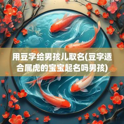 用豆字给男孩儿取名(豆字适合属虎的宝宝起名吗男孩)