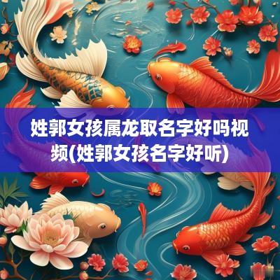 姓郭女孩属龙取名字好吗视频(姓郭女孩名字好听)