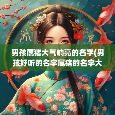 男孩属猪大气响亮的名字(男孩好听的名字属猪的名字大全)