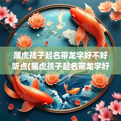 属虎孩子起名带龙字好不好听点(属虎孩子起名带龙字好不好听些)