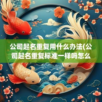 公司起名重复用什么办法(公司起名重复标准一样吗怎么办)