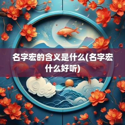 名字宏的含义是什么(名字宏什么好听)