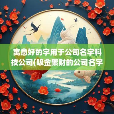 寓意好的字用于公司名字科技公司(吸金聚财的公司名字)