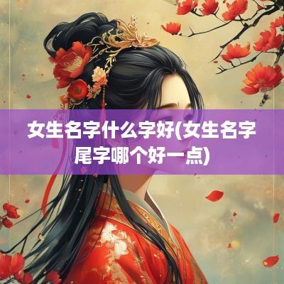 女生名字什么字好(女生名字尾字哪个好一点)