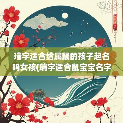 瑞字适合给属鼠的孩子起名吗女孩(瑞字适合鼠宝宝名字吗)