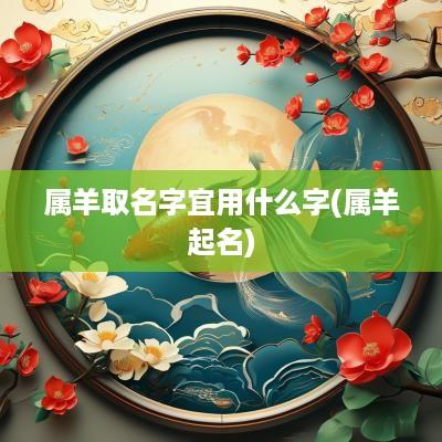 属羊取名字宜用什么字(属羊起名)
