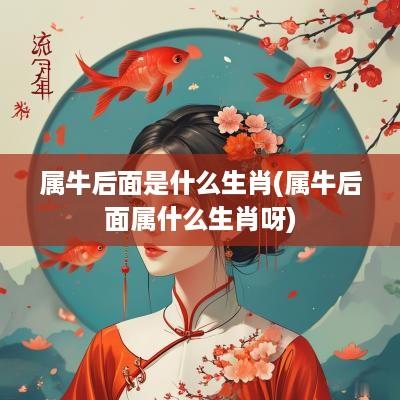 属牛后面是什么生肖(属牛后面属什么生肖呀)