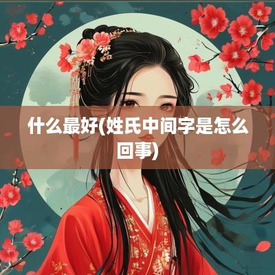 什么最好(姓氏中间字是怎么回事)
