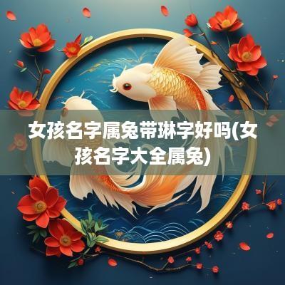 女孩名字属兔带琳字好吗(女孩名字大全属兔)