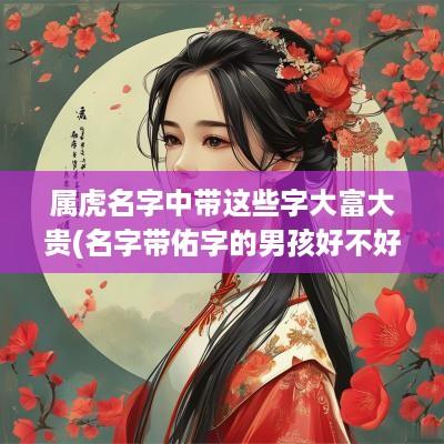 属虎名字中带这些字大富大贵(名字带佑字的男孩好不好)