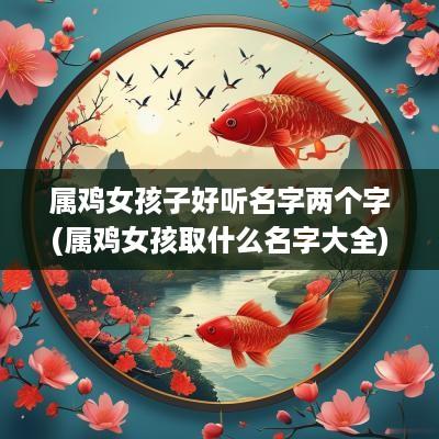属鸡女孩子好听名字两个字(属鸡女孩取什么名字大全)