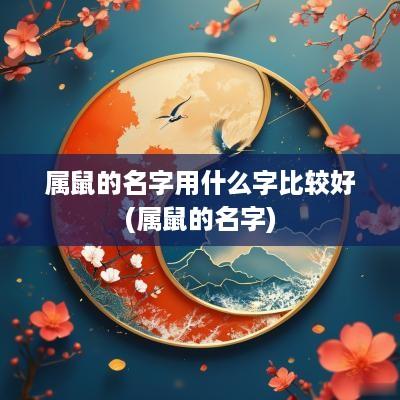 属鼠的名字用什么字比较好(属鼠的名字)