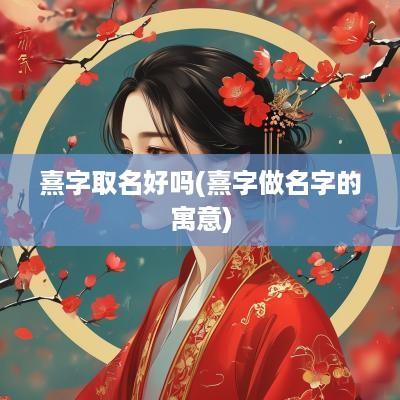 熹字取名好吗(熹字做名字的寓意)