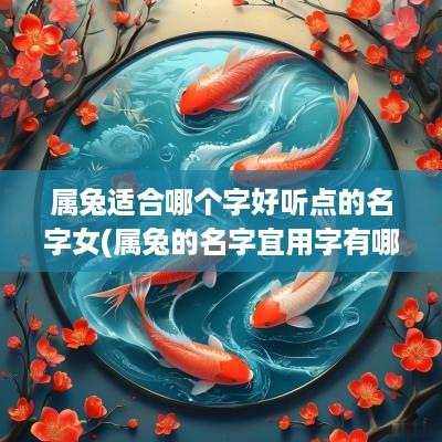 属兔适合哪个字好听点的名字女(属兔的名字宜用字有哪些) 属兔适合哪个字好听点的名字女(属兔的名字宜用字有哪些)