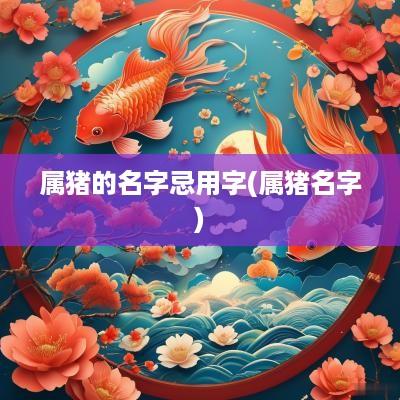 属猪的名字忌用字(属猪名字)