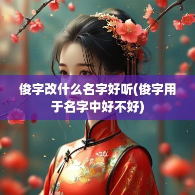 俊字改什么名字好听(俊字用于名字中好不好)
