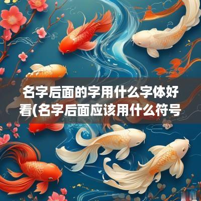 名字后面的字用什么字体好看(名字后面应该用什么符号)