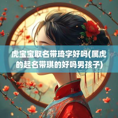 虎宝宝取名带琦字好吗(属虎的起名带琪的好吗男孩子)