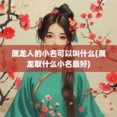 属龙人的小名可以叫什么(属龙取什么小名最好)