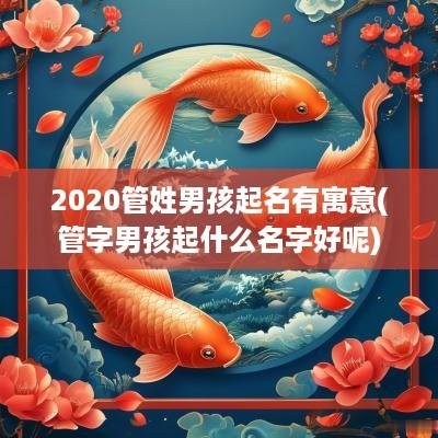 2025管姓男孩起名有寓意(管字男孩起什么名字好呢)