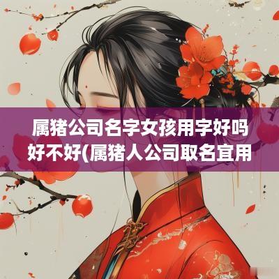 属猪公司名字女孩用字好吗好不好(属猪人公司取名宜用字)