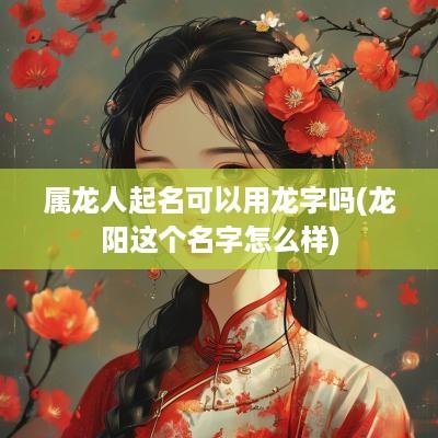 属龙人起名可以用龙字吗(龙阳这个名字怎么样)