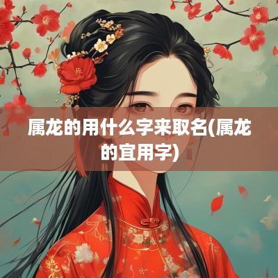 属龙的用什么字来取名(属龙的宜用字)