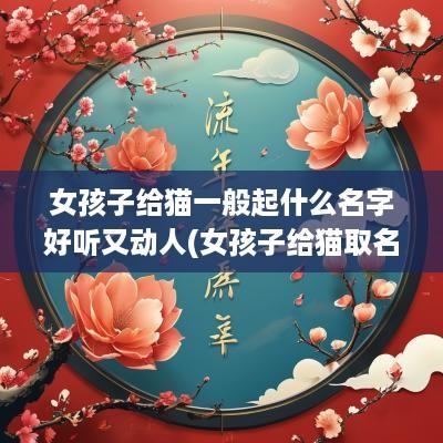 女孩子给猫一般起什么名字好听又动人(女孩子给猫取名字好吗属虎男)