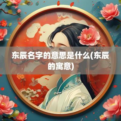 东辰名字的意思是什么(东辰的寓意)