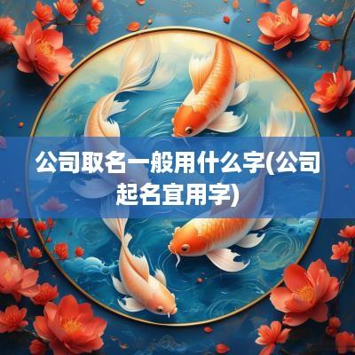 公司取名一般用什么字(公司起名宜用字)