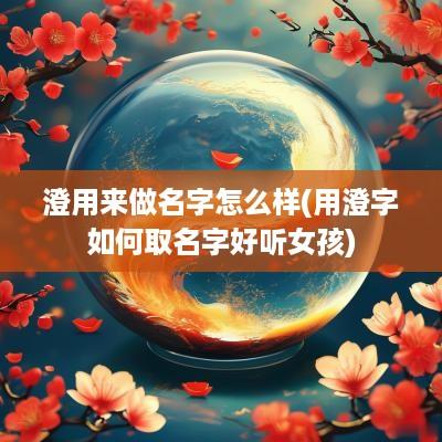 澄用来做名字怎么样(用澄字如何取名字好听女孩)