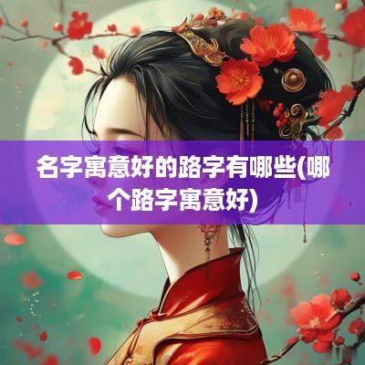 名字寓意好的路字有哪些(哪个路字寓意好)