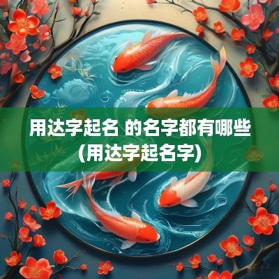 用达字起名 的名字都有哪些(用达字起名字)
