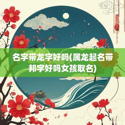 名字带龙字好吗(属龙起名带邦字好吗女孩取名)