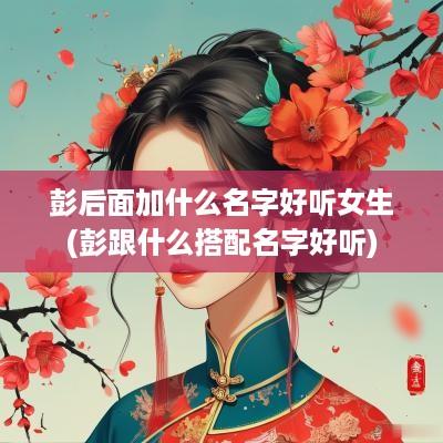 彭后面加什么名字好听女生(彭跟什么搭配名字好听)