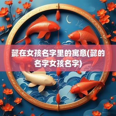 懿在女孩名字里的寓意(懿的名字女孩名字)