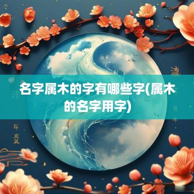 名字属木的字有哪些字(属木的名字用字)