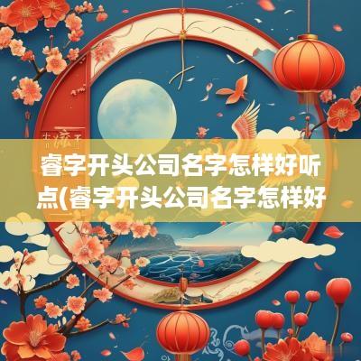 睿字开头公司名字怎样好听点(睿字开头公司名字怎样好听)