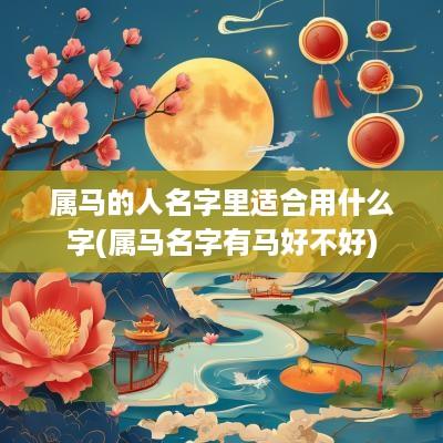 属马的人名字里适合用什么字(属马名字有马好不好)