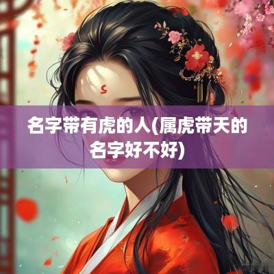名字带有虎的人(属虎带天的名字好不好)