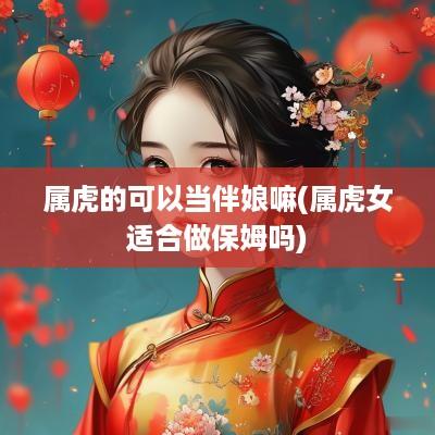 属虎的可以当伴娘嘛(属虎女适合做保姆吗)