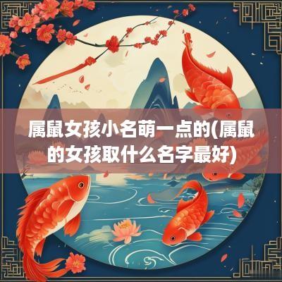 属鼠女孩小名萌一点的(属鼠的女孩取什么名字最好)